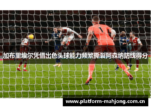 加布里埃尔凭借出色头球能力频繁撕裂阿森纳防线得分 加布里埃尔凭借出色头球能力频繁撕裂阿森纳防线得分