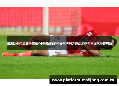 国家队伤停风波来袭核心球员缺阵的打击与应对之道战术调整与团队重建思路 国家队伤停风波来袭核心球员缺阵的打击与应对之道战术调整与团队重建思路