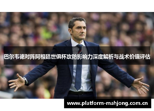 巴尔韦德对阵阿根廷世俱杯攻防影响力深度解析与战术价值评估 巴尔韦德对阵阿根廷世俱杯攻防影响力深度解析与战术价值评估