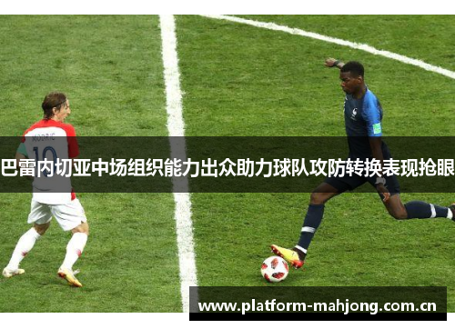 巴雷内切亚中场组织能力出众助力球队攻防转换表现抢眼 巴雷内切亚中场组织能力出众助力球队攻防转换表现抢眼