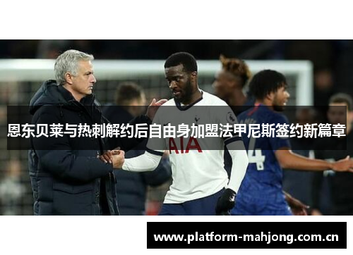 恩东贝莱与热刺解约后自由身加盟法甲尼斯签约新篇章 恩东贝莱与热刺解约后自由身加盟法甲尼斯签约新篇章