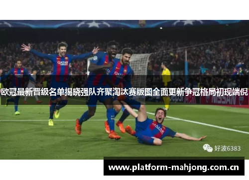 欧冠最新晋级名单揭晓强队齐聚淘汰赛版图全面更新争冠格局初现端倪 欧冠最新晋级名单揭晓强队齐聚淘汰赛版图全面更新争冠格局初现端倪