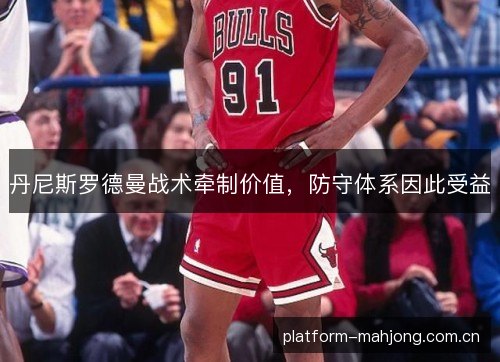 丹尼斯罗德曼战术牵制价值,防守体系因此受益 丹尼斯罗德曼战术牵制价值,防守体系因此受益